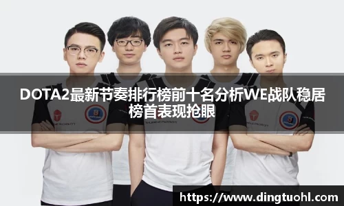 DOTA2最新节奏排行榜前十名分析WE战队稳居榜首表现抢眼